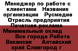 Менеджер по работе с клиентами › Название организации ­ Русмедиа › Отрасль предприятия ­ Печатная реклама › Минимальный оклад ­ 50 000 - Все города Работа » Вакансии   . Алтайский край,Славгород г.